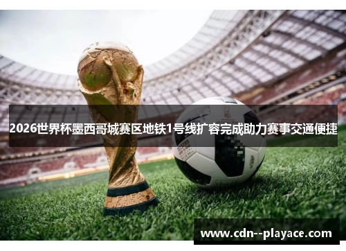 2026世界杯墨西哥城赛区地铁1号线扩容完成助力赛事交通便捷