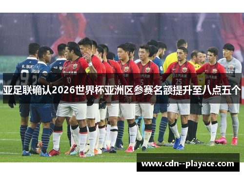 亚足联确认2026世界杯亚洲区参赛名额提升至八点五个