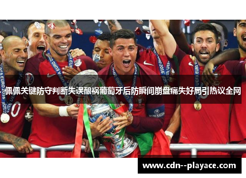 佩佩关键防守判断失误酿祸葡萄牙后防瞬间崩盘痛失好局引热议全网