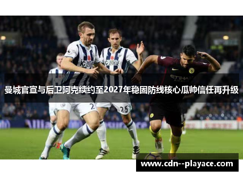 曼城官宣与后卫阿克续约至2027年稳固防线核心瓜帅信任再升级