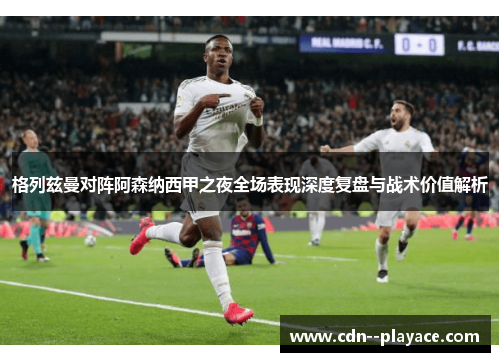 格列兹曼对阵阿森纳西甲之夜全场表现深度复盘与战术价值解析