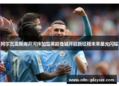 阿尔瓦雷斯离开河床加盟英超曼城开启新征程未来星光闪耀