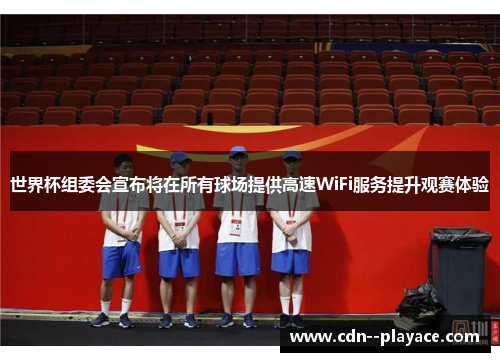 世界杯组委会宣布将在所有球场提供高速WiFi服务提升观赛体验