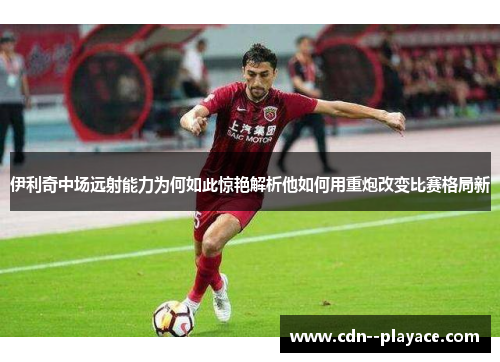 伊利奇中场远射能力为何如此惊艳解析他如何用重炮改变比赛格局新