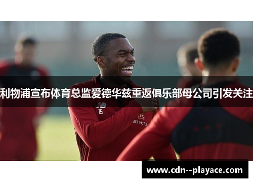 利物浦宣布体育总监爱德华兹重返俱乐部母公司引发关注