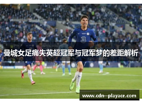 曼城女足痛失英超冠军与冠军梦的差距解析