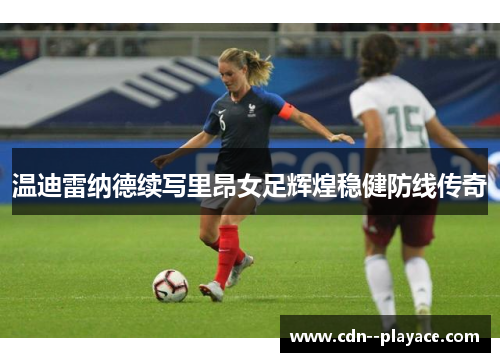 温迪雷纳德续写里昂女足辉煌稳健防线传奇