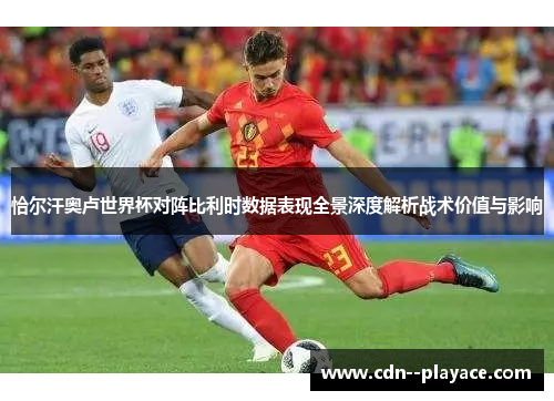 恰尔汗奥卢世界杯对阵比利时数据表现全景深度解析战术价值与影响 恰尔汗奥卢世界杯对阵比利时数据表现全景深度解析战术价值与影响